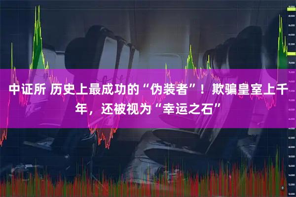 中证所 历史上最成功的“伪装者”！欺骗皇室上千年，还被视为“幸运之石”