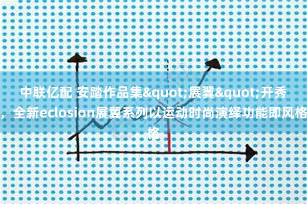 中联亿配 安踏作品集"展翼"开秀，全新eclosion展翼系列以运动时尚演绎功能即风格