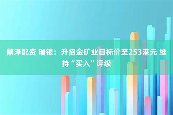 鼎泽配资 瑞银:升招金矿业目标价至253港元 维持“买入”评级