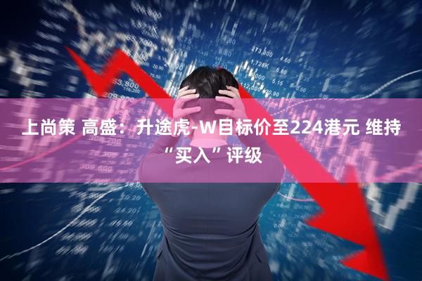 上尚策 高盛：升途虎-W目标价至224港元 维持“买入”评级