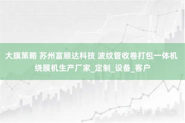 大旗策略 苏州富顺达科技 波纹管收卷打包一体机 绕膜机生产厂家_定制_设备_客户