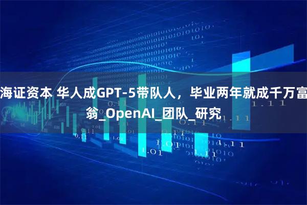 海证资本 华人成GPT-5带队人,毕业两年就成千万富翁_OpenAI_团队_研究
