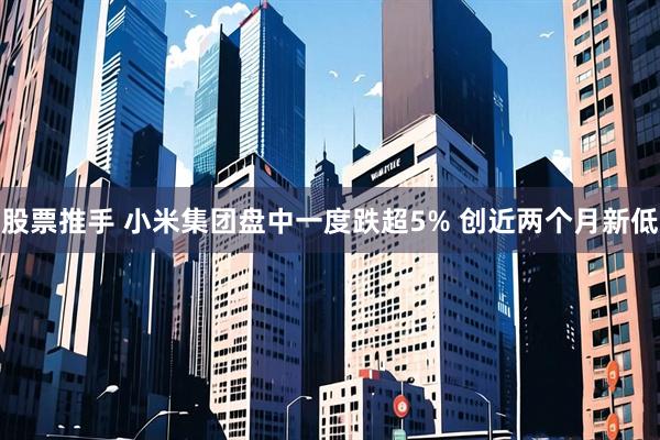 股票推手 小米集团盘中一度跌超5% 创近两个月新低