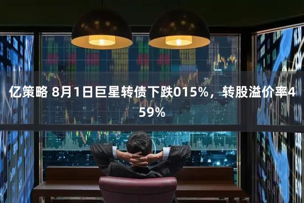 亿策略 8月1日巨星转债下跌015%,转股溢价率459%