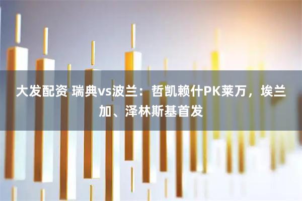 大发配资 瑞典vs波兰：哲凯赖什PK莱万，埃兰加、泽林斯基首发