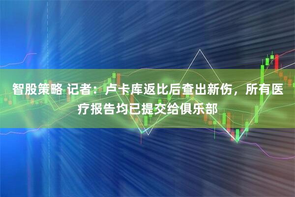 智股策略 记者：卢卡库返比后查出新伤，所有医疗报告均已提交给俱乐部