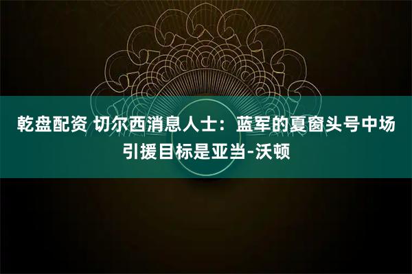 乾盘配资 切尔西消息人士：蓝军的夏窗头号中场引援目标是亚当-沃顿