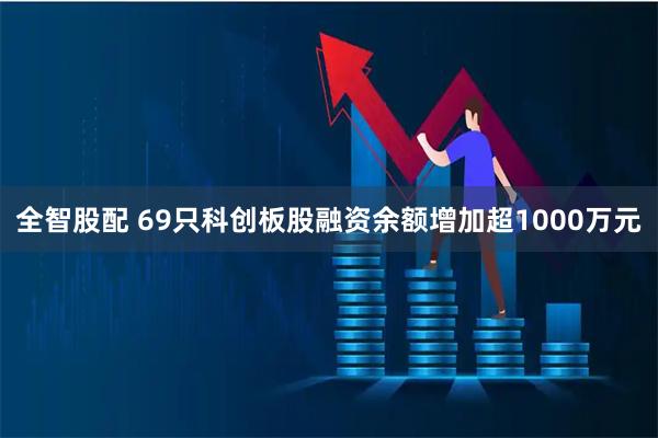全智股配 69只科创板股融资余额增加超1000万元