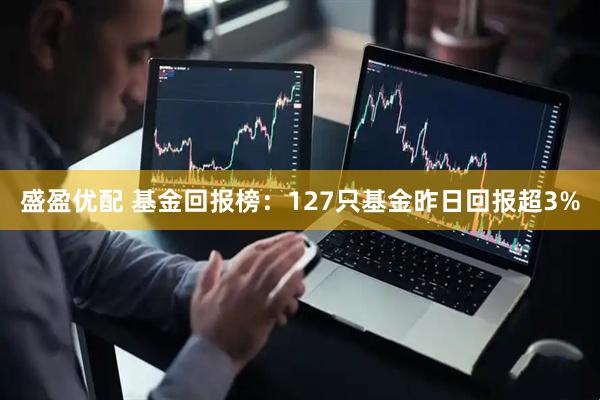 盛盈优配 基金回报榜:127只基金昨日回报超3%
