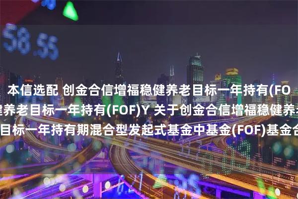 本信选配 创金合信增福稳健养老目标一年持有(FOF)A,创金合信增福稳健养老目标一年持有(FOF)Y 关于创金合信增福稳健养老目标一年持有期混合型发起式基金中基金(FOF)基金合同终止及基金财产清算的公告