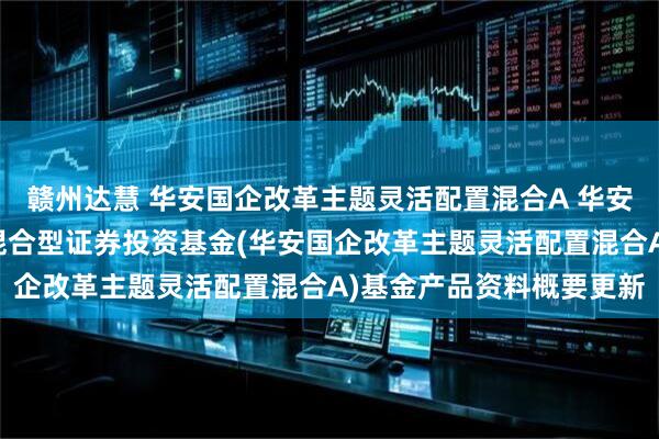 赣州达慧 华安国企改革主题灵活配置混合A 华安国企改革主题灵活配置混合型证券投资基金(华安国企改革主题灵活配置混合A)基金产品资料概要更新