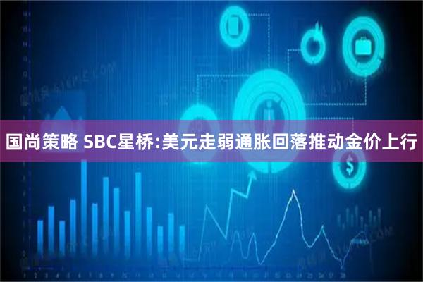 国尚策略 SBC星桥:美元走弱通胀回落推动金价上行