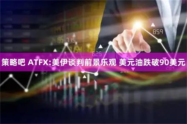 策略吧 ATFX:美伊谈判前景乐观 美元油跌破90美元