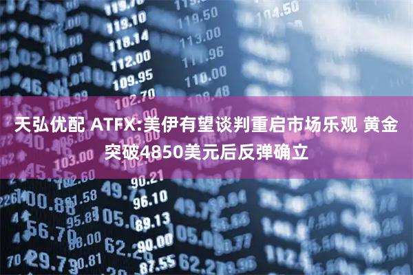 天弘优配 ATFX:美伊有望谈判重启市场乐观 黄金突破4850美元后反弹确立