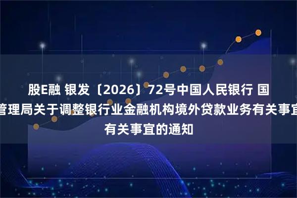 股E融 银发〔2026〕72号中国人民银行 国家外汇管理局关于调整银行业金融机构境外贷款业务有关事宜的通知