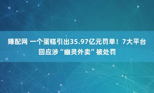 赚配网 一个蛋糕引出35.97亿元罚单！7大平台回应涉“幽灵外卖”被处罚