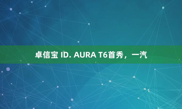 卓信宝 ID. AURA T6首秀，一汽
