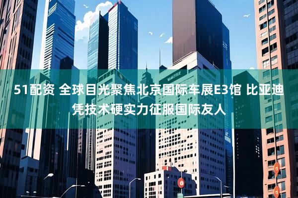 51配资 全球目光聚焦北京国际车展E3馆 比亚迪凭技术硬实力征服国际友人