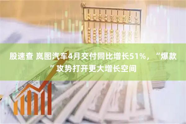 股速查 岚图汽车4月交付同比增长51%，“爆款”攻势打开更大增长空间