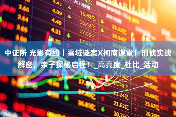 中证所 光影有约丨雪域谜案X柯南课堂！刑侦实战解密，亲子探秘启程！_高亮度_杜比_活动