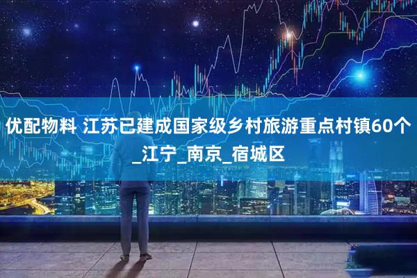优配物料 江苏已建成国家级乡村旅游重点村镇60个_江宁_南京_宿城区