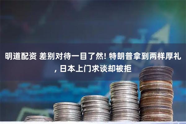 明道配资 差别对待一目了然! 特朗普拿到两样厚礼, 日本上门求谈却被拒