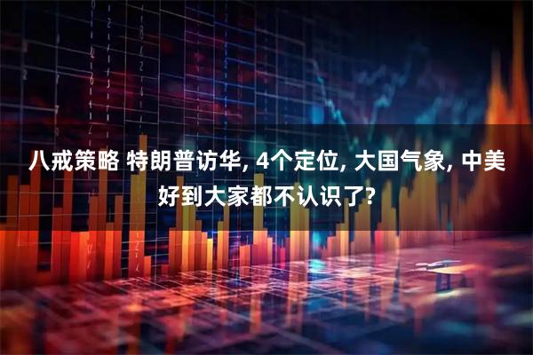 八戒策略 特朗普访华, 4个定位, 大国气象, 中美好到大家都不认识了?