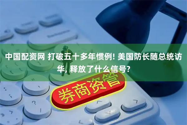 中国配资网 打破五十多年惯例! 美国防长随总统访华, 释放了什么信号?