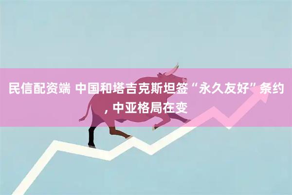 民信配资端 中国和塔吉克斯坦签“永久友好”条约, 中亚格局在变