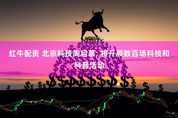红牛配资 北京科技周启幕, 将开展数百场科技和科普活动