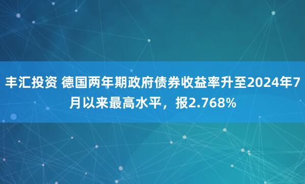 丰汇投资 德国两年期政府债券收益率升至2024年7月以来最高水平，报2.768%
