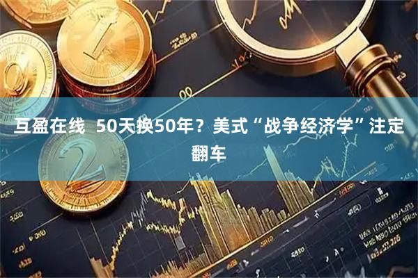 互盈在线 50天换50年?美式“战争经济学”注定翻车