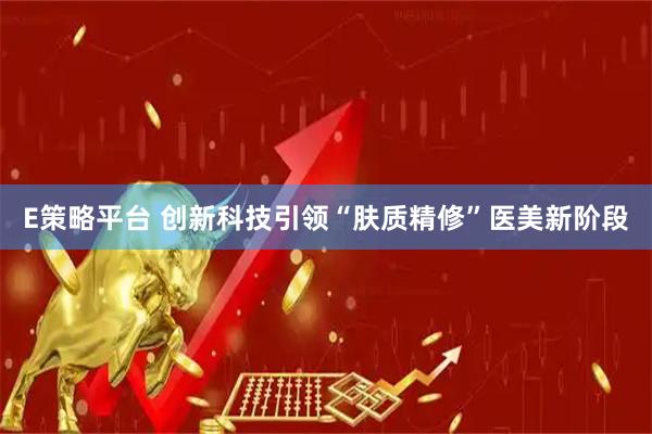 E策略平台 创新科技引领“肤质精修”医美新阶段