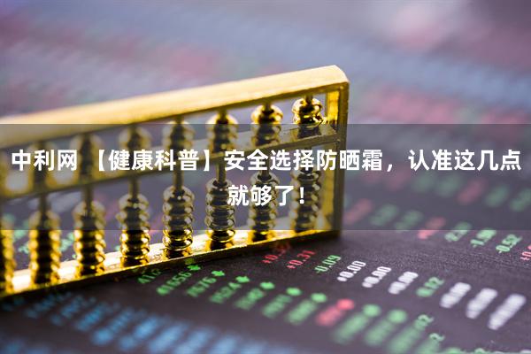 中利网 【健康科普】安全选择防晒霜，认准这几点就够了！