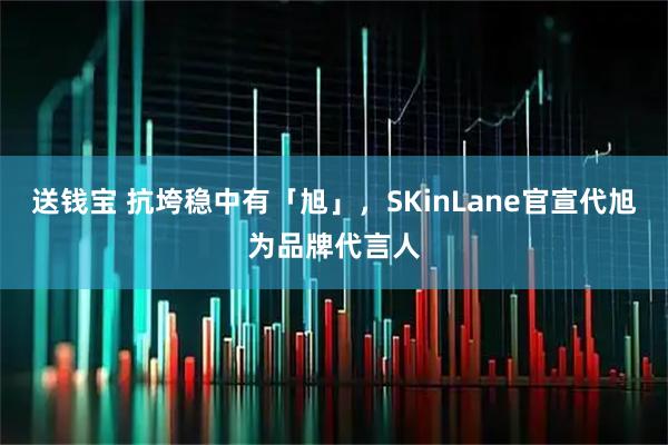 送钱宝 抗垮稳中有「旭」，SKinLane官宣代旭为品牌代言人