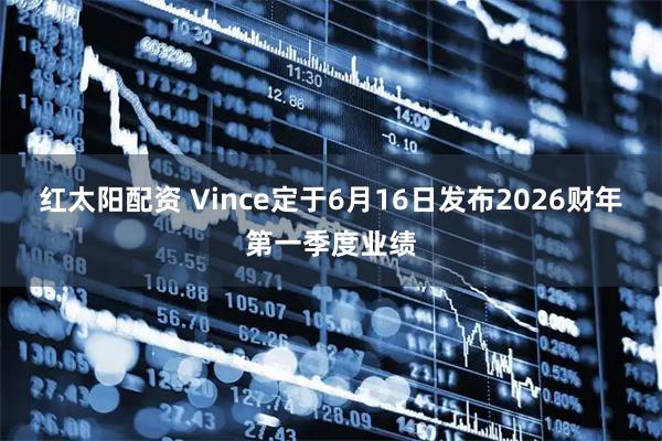 红太阳配资 Vince定于6月16日发布2026财年第一季度业绩