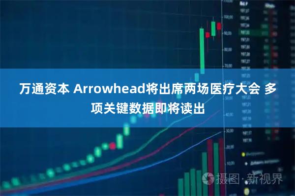 万通资本 Arrowhead将出席两场医疗大会 多项关键数据即将读出