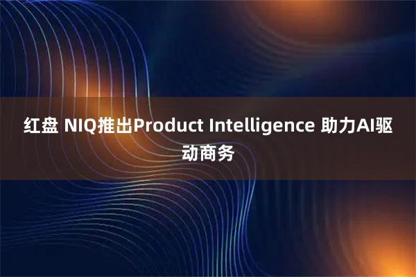 红盘 NIQ推出Product Intelligence 助力AI驱动商务