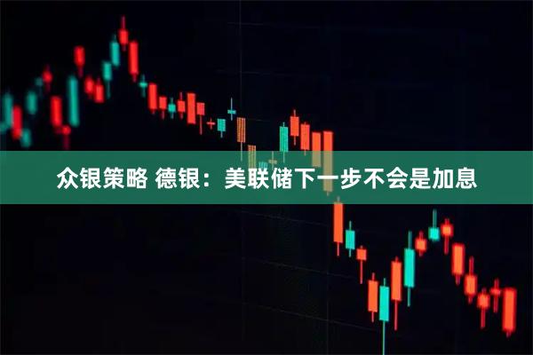 众银策略 德银：美联储下一步不会是加息