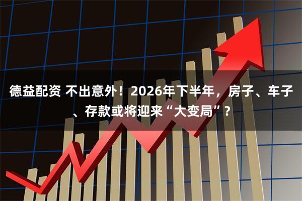 德益配资 不出意外！2026年下半年，房子、车子、存款或将迎来“大变局”？