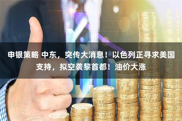 申银策略 中东，突传大消息！以色列正寻求美国支持，拟空袭黎首都！油价大涨