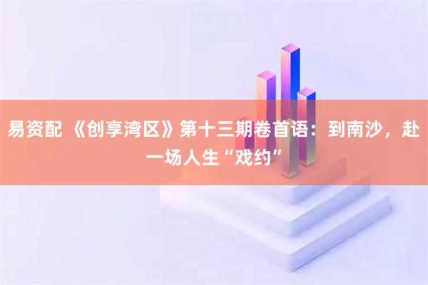 易资配 《创享湾区》第十三期卷首语：到南沙，赴一场人生“戏约”