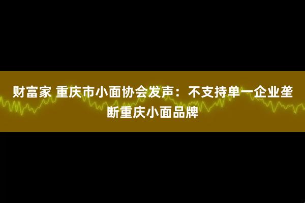 财富家 重庆市小面协会发声:不支持单一企业垄断重庆小面品牌