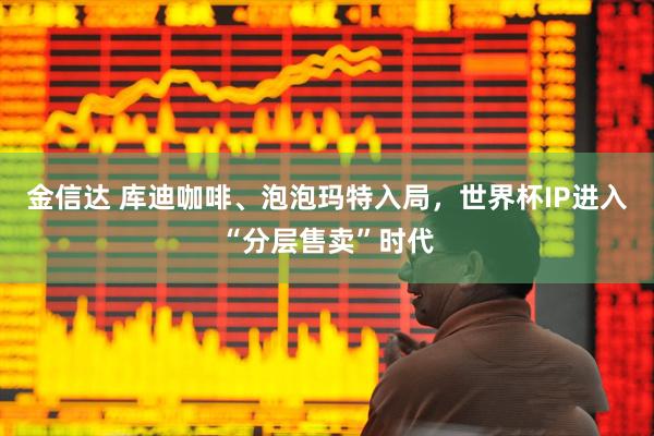 金信达 库迪咖啡、泡泡玛特入局，世界杯IP进入“分层售卖”时代