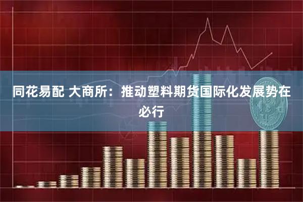 同花易配 大商所：推动塑料期货国际化发展势在必行