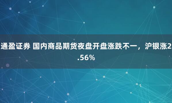 通盈证券 国内商品期货夜盘开盘涨跌不一，沪银涨2.56%