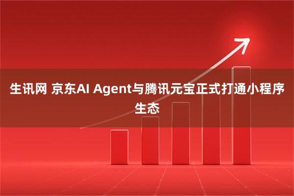 生讯网 京东AI Agent与腾讯元宝正式打通小程序生态