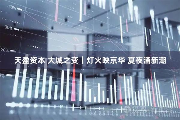 天盈资本 大城之变｜灯火映京华 夏夜涌新潮