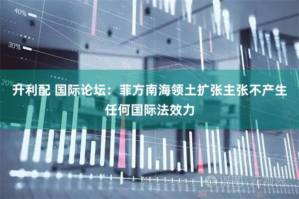升利配 国际论坛：菲方南海领土扩张主张不产生任何国际法效力