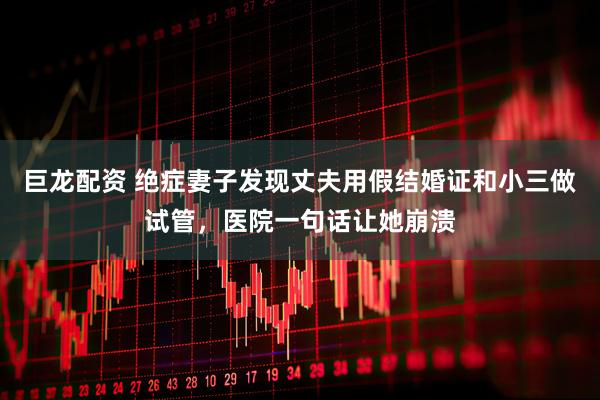 巨龙配资 绝症妻子发现丈夫用假结婚证和小三做试管，医院一句话让她崩溃